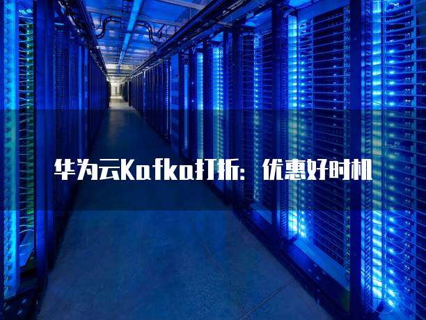 华为云Kafka打折:优惠好时机