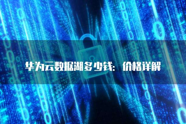 华为云数据湖多少钱：价格详解