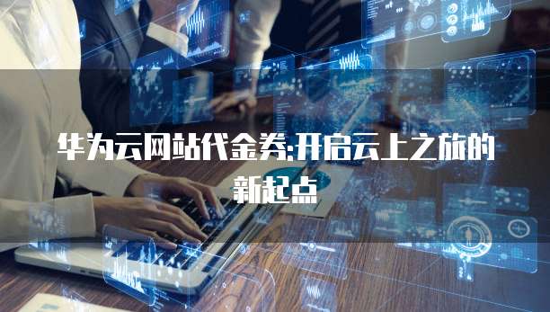 华为云网站代金券:开启云上之旅的新起点