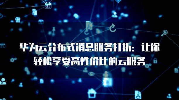 华为云分布式消息服务打折:让你轻松享受高性价比的云服务