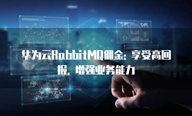 华为云RabbitMQ佣金: 享受高回报, 增强业务能力