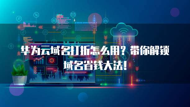 华为云域名打折怎么用?带你解锁域名省钱大法!