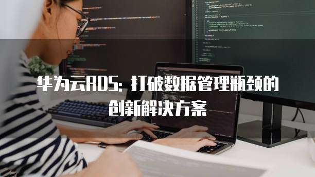 华为云RDS: 打破数据管理瓶颈的创新解决方案