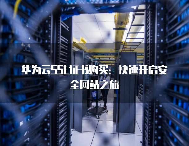 华为云SSL证书购买:快速开启安全网站之旅