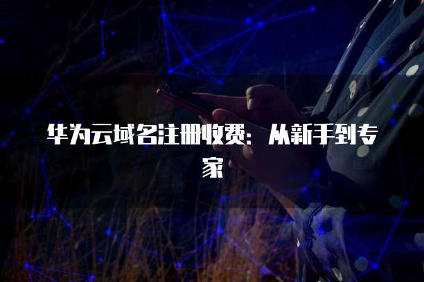 华为云域名注册收费:从新手到专家