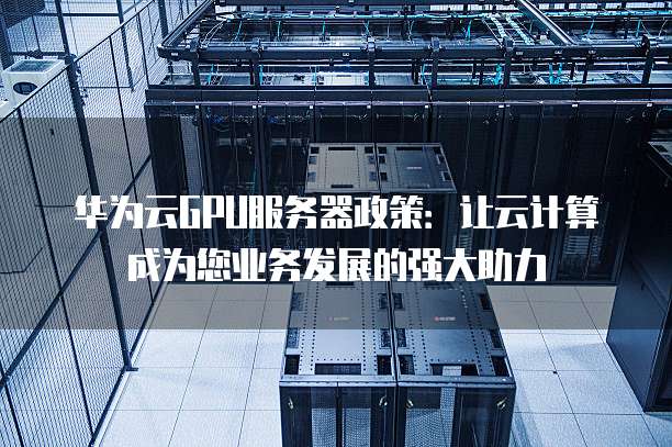 华为云GPU服务器政策：让云计算成为您业务发展的强大助力