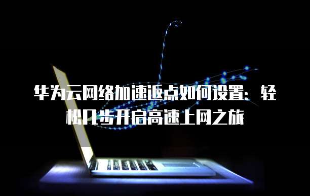 华为云网络加速返点如何设置:轻松几步开启高速上网之旅