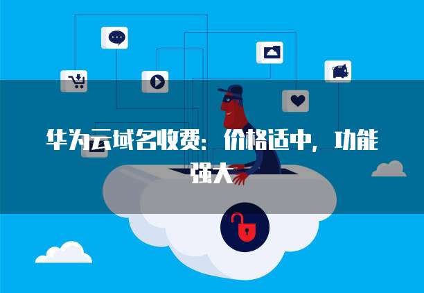 华为云域名收费:价格适中,功能强大