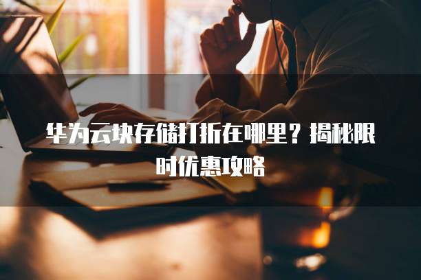 华为云块存储打折在哪里？揭秘限时优惠攻略