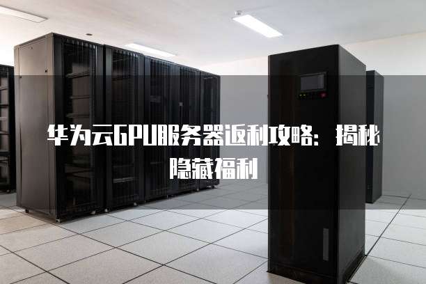 华为云GPU服务器返利攻略:揭秘隐藏福利