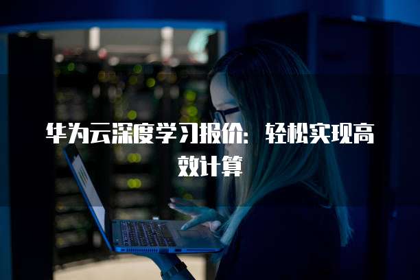 华为云深度学习报价:轻松实现高效计算