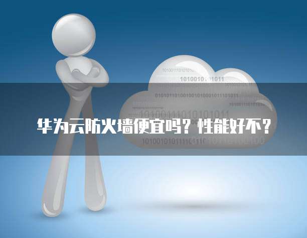 华为云防火墙便宜吗？性能好不？