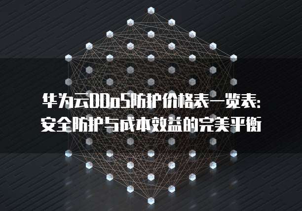 华为云DDoS防护价格表一览表:安全防护与成本效益的完美平衡