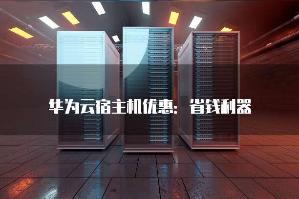 华为云宿主机优惠:省钱利器