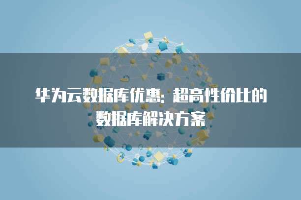 华为云数据库优惠: 超高性价比的数据库解决方案