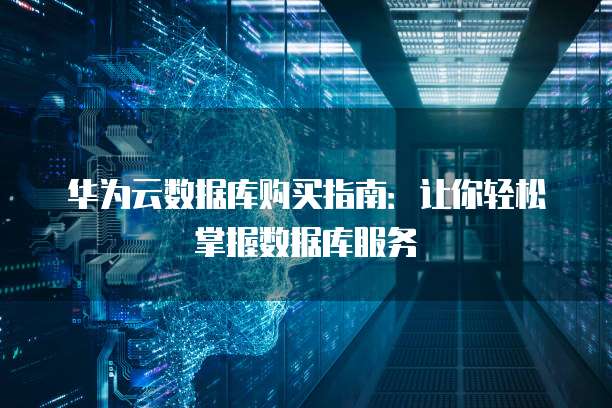 华为云数据库购买指南:让你轻松掌握数据库服务
