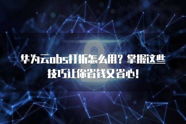 华为云obs打折怎么用？掌握这些技巧让你省钱又省心！
