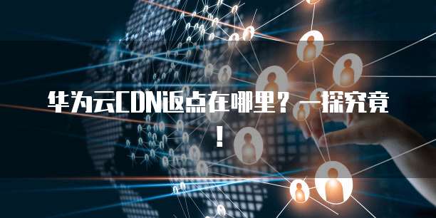 华为云CDN返点在哪里?一探究竟!