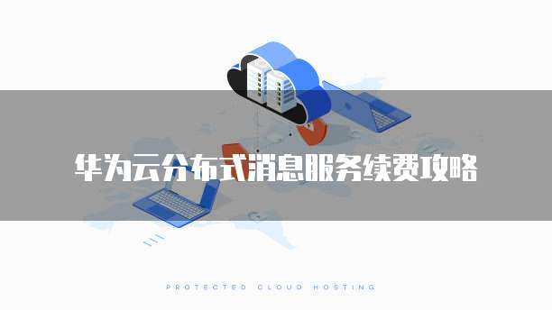 华为云分布式消息服务续费攻略