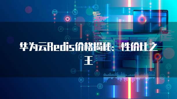 华为云Redis价格揭秘:性价比之王