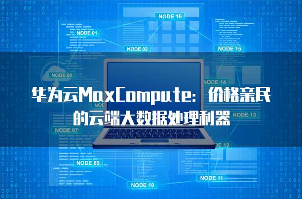 华为云MaxCompute:价格亲民的云端大数据处理利器