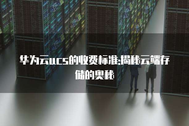 华为云ucs的收费标准:揭秘云端存储的奥秘