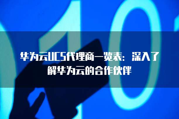 华为云UCS代理商一览表:深入了解华为云的合作伙伴