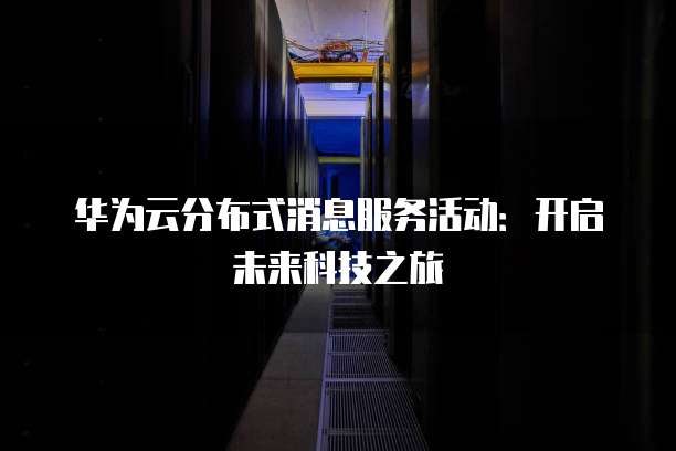 华为云分布式消息服务活动：开启未来科技之旅