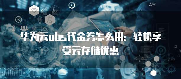 华为云obs代金券怎么用：轻松享受云存储优惠
