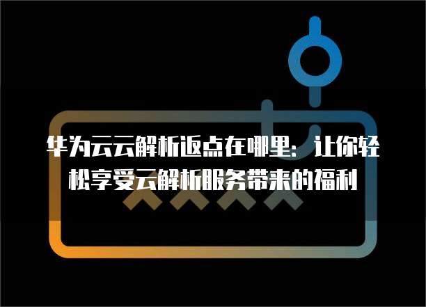 华为云云解析返点在哪里：让你轻松享受云解析服务带来的福利