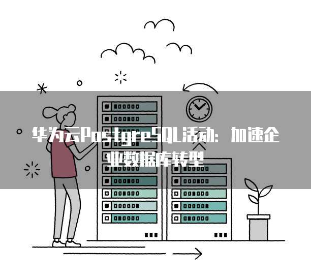 华为云PostgreSQL活动:加速企业数据库转型