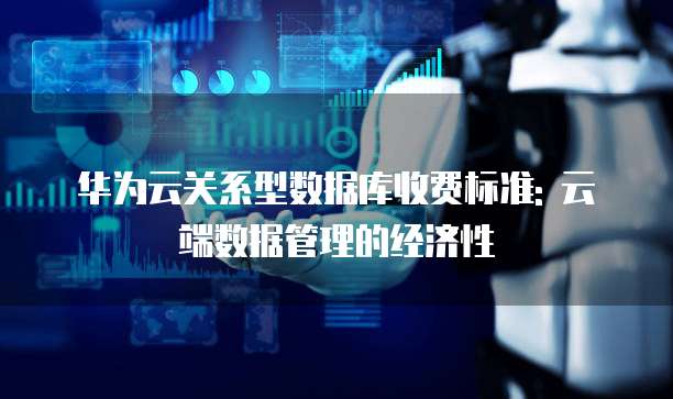 华为云关系型数据库收费标准: 云端数据管理的经济性