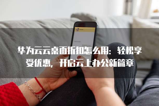 华为云云桌面折扣怎么用:轻松享受优惠,开启云上办公新篇章