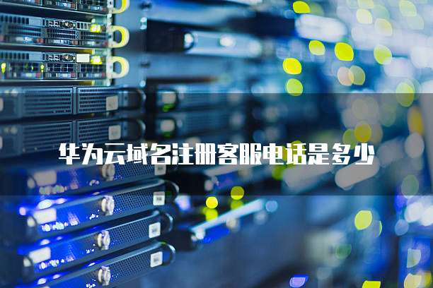 华为云域名注册客服电话是多少