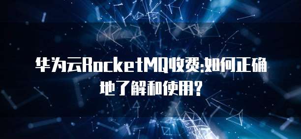 华为云RocketMQ收费:如何正确地了解和使用?