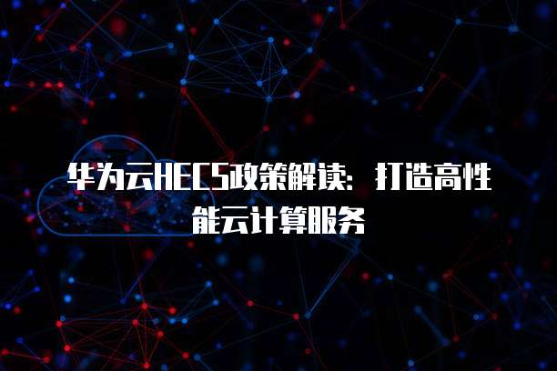 华为云HECS政策解读:打造高性能云计算服务