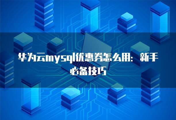 华为云mysql优惠券怎么用:新手必备技巧