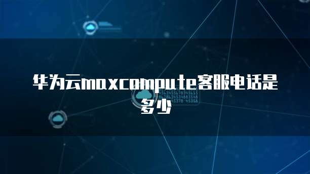 华为云maxcompute客服电话是多少