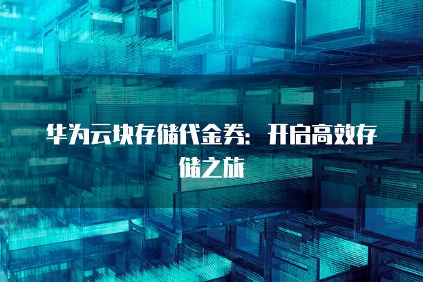 华为云块存储代金券:开启高效存储之旅