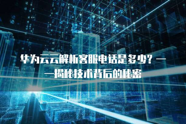 华为云云解析客服电话是多少？&mdash;&mdash;揭秘技术背后的秘密