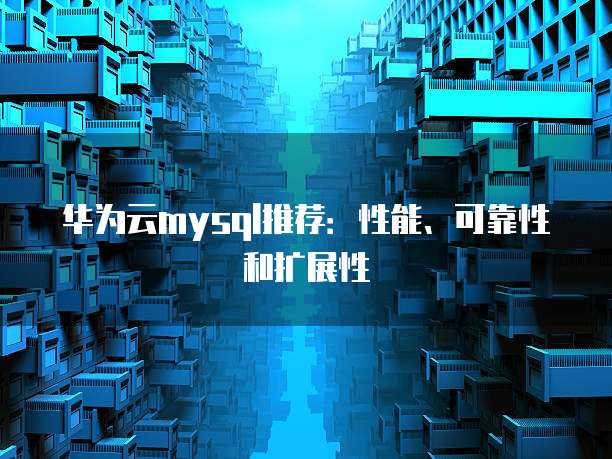 华为云mysql推荐:性能、可靠性和扩展性