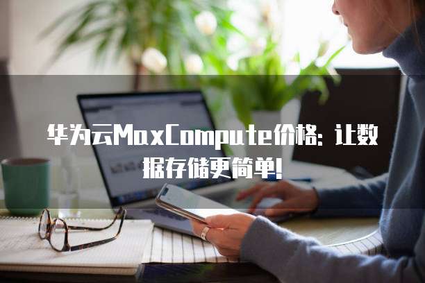 华为云MaxCompute价格: 让数据存储更简单!