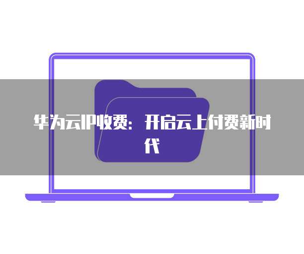 华为云IP收费:开启云上付费新时代