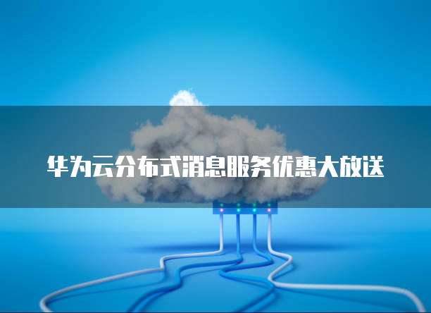 华为云分布式消息服务优惠大放送