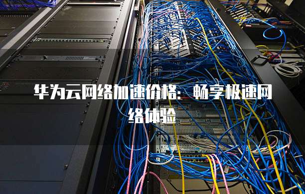 华为云网络加速价格:畅享极速网络体验