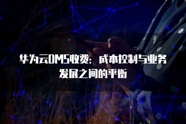 华为云DMS收费:成本控制与业务发展之间的平衡