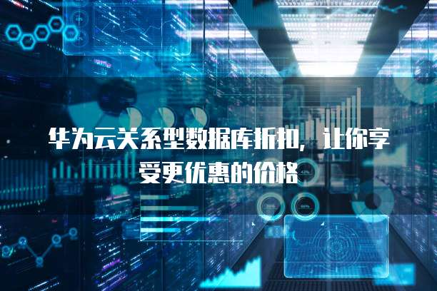 华为云关系型数据库折扣，让你享受更优惠的价格