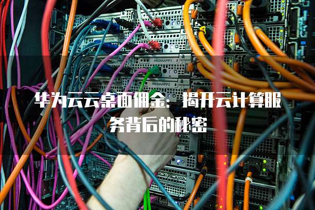 华为云云桌面佣金:揭开云计算服务背后的秘密