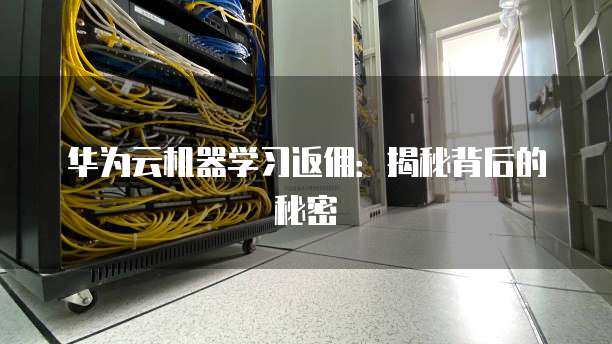 华为云机器学习返佣:揭秘背后的秘密