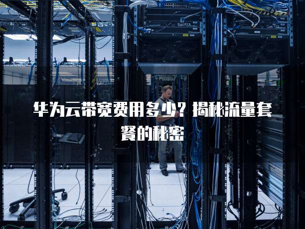 华为云带宽费用多少?揭秘流量套餐的秘密